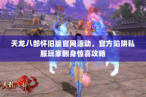 天龙八部怀旧版官网活动，官方陷阱私服玩家翻身惊喜攻略