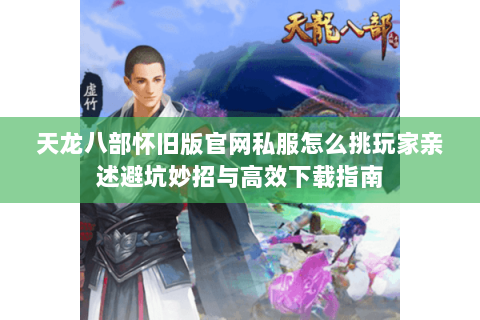 天龙八部怀旧版官网私服怎么挑玩家亲述避坑妙招与高效下载指南