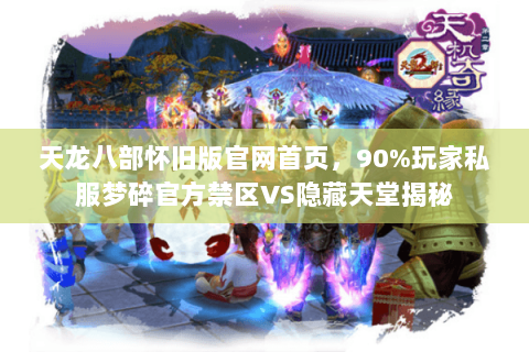 天龙八部怀旧版官网首页,90%玩家私服梦碎官方禁区VS隐藏天堂揭秘 天龙八部怀旧版官网首页,90%玩家私服梦碎官方禁区VS隐藏天堂揭秘