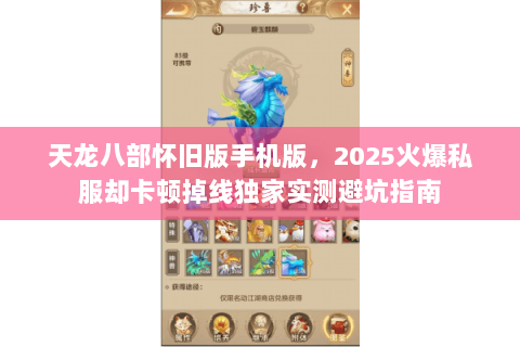天龙八部怀旧版手机版,2025火爆私服却卡顿掉线独家实测避坑指南 天龙八部怀旧版手机版,2025火爆私服却卡顿掉线独家实测避坑指南