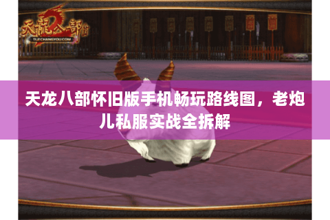 天龙八部怀旧版手机畅玩路线图，老炮儿私服实战全拆解