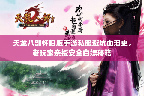 天龙八部怀旧版手游私服避坑血泪史，老玩家亲授安全白嫖秘籍