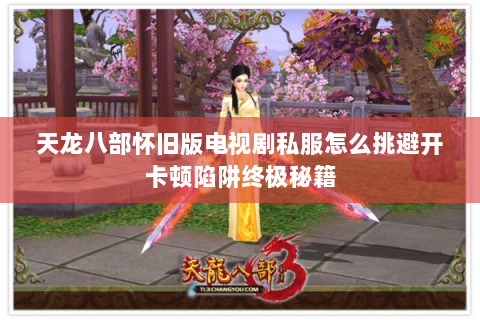 天龙八部怀旧版电视剧私服怎么挑避开卡顿陷阱终极秘籍 天龙八部怀旧版电视剧私服怎么挑避开卡顿陷阱终极秘籍