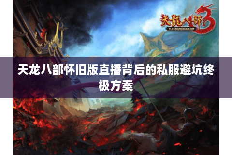 天龙八部怀旧版直播背后的私服避坑终极方案 天龙八部怀旧版直播背后的私服避坑终极方案