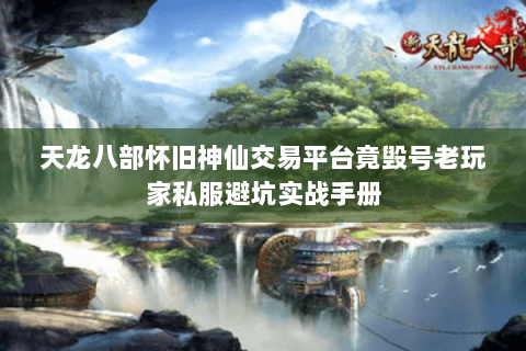 天龙八部怀旧神仙交易平台竟毁号老玩家私服避坑实战手册 天龙八部怀旧神仙交易平台竟毁号老玩家私服避坑实战手册
