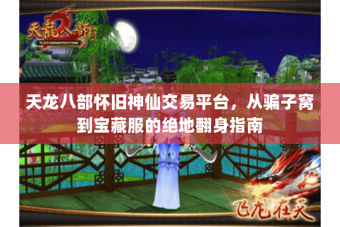 天龙八部怀旧神仙交易平台,从骗子窝到宝藏服的绝地翻身指南 天龙八部怀旧神仙交易平台,从骗子窝到宝藏服的绝地翻身指南