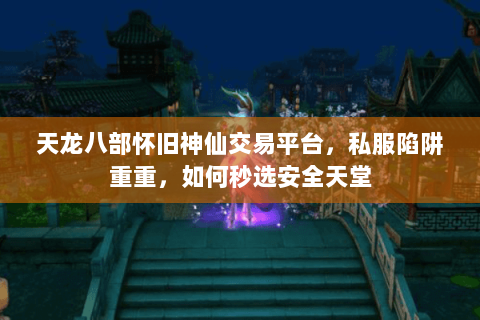 天龙八部怀旧神仙交易平台,私服陷阱重重,如何秒选安全天堂 天龙八部怀旧神仙交易平台,私服陷阱重重,如何秒选安全天堂