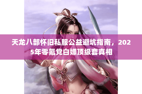 天龙八部怀旧私服公益避坑指南,2025年零氪党白嫖顶级套真相 天龙八部怀旧私服公益避坑指南,2025年零氪党白嫖顶级套真相