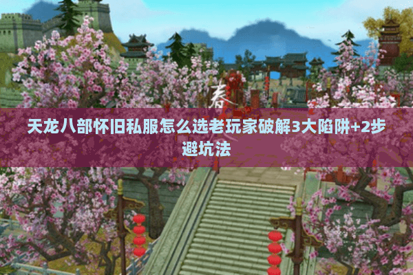 天龙八部怀旧私服怎么选老玩家破解3大陷阱+2步避坑法 天龙八部怀旧私服怎么选老玩家破解3大陷阱+2步避坑法