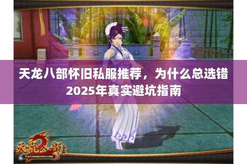 天龙八部怀旧私服推荐,为什么总选错2025年真实避坑指南 天龙八部怀旧私服推荐,为什么总选错2025年真实避坑指南