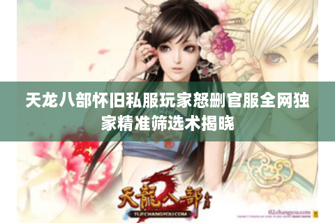 天龙八部怀旧私服玩家怒删官服全网独家精准筛选术揭晓 天龙八部怀旧私服玩家怒删官服全网独家精准筛选术揭晓
