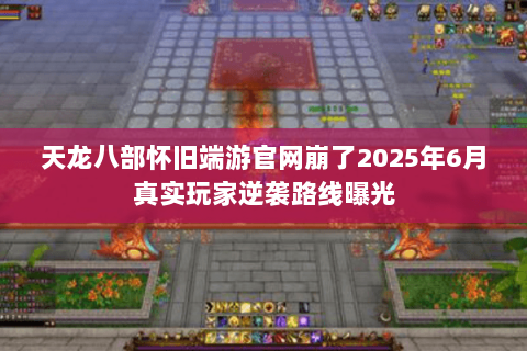 天龙八部怀旧端游官网崩了2025年6月真实玩家逆袭路线曝光 天龙八部怀旧端游官网崩了2025年6月真实玩家逆袭路线曝光