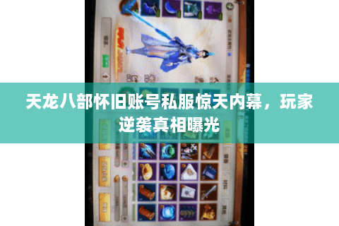 天龙八部怀旧账号私服惊天内幕,玩家逆袭真相曝光 天龙八部怀旧账号私服惊天内幕,玩家逆袭真相曝光