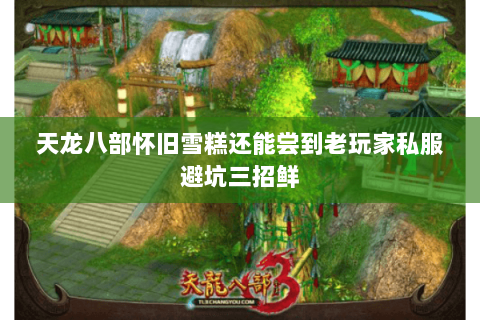 天龙八部怀旧雪糕还能尝到老玩家私服避坑三招鲜 天龙八部怀旧雪糕还能尝到老玩家私服避坑三招鲜