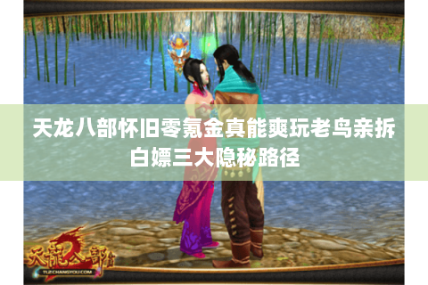 天龙八部怀旧零氪金真能爽玩老鸟亲拆白嫖三大隐秘路径 天龙八部怀旧零氪金真能爽玩老鸟亲拆白嫖三大隐秘路径