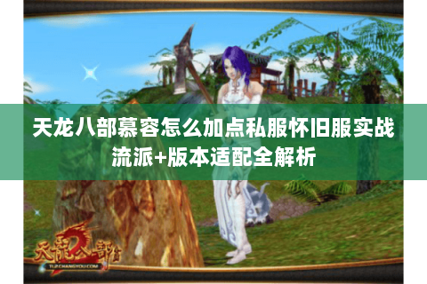 天龙八部慕容怎么加点私服怀旧服实战流派+版本适配全解析 天龙八部慕容怎么加点私服怀旧服实战流派+版本适配全解析
