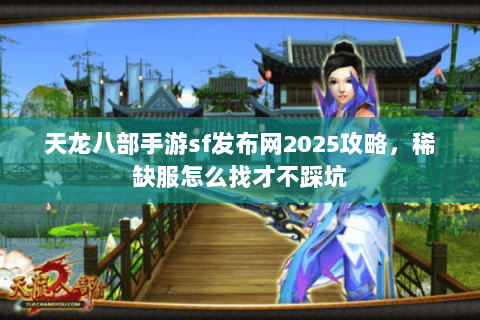 天龙八部手游sf发布网2025攻略,稀缺服怎么找才不踩坑 天龙八部手游sf发布网2025攻略,稀缺服怎么找才不踩坑