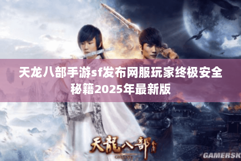 天龙八部手游sf发布网服玩家终极安全秘籍2025年最新版 天龙八部手游sf发布网服玩家终极安全秘籍2025年最新版