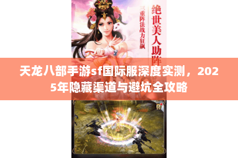 天龙八部手游sf国际服深度实测,2025年隐藏渠道与避坑全攻略 天龙八部手游sf国际服深度实测,2025年隐藏渠道与避坑全攻略
