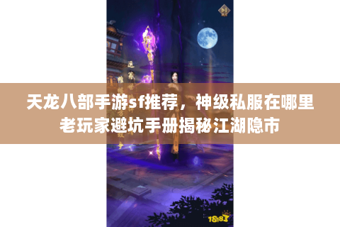天龙八部手游sf推荐，神级私服在哪里老玩家避坑手册揭秘江湖隐市