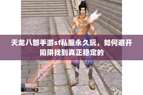 天龙八部手游sf私服永久玩,如何避开陷阱找到真正稳定的 天龙八部手游sf私服永久玩,如何避开陷阱找到真正稳定的
