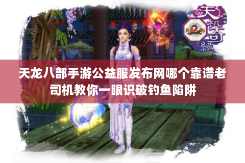 天龙八部手游公益服发布网哪个靠谱老司机教你一眼识破钓鱼陷阱 天龙八部手游公益服发布网哪个靠谱老司机教你一眼识破钓鱼陷阱