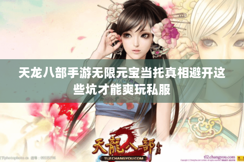 天龙八部手游无限元宝当托真相避开这些坑才能爽玩私服