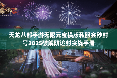 天龙八部手游无限元宝横版私服会秒封号2025破解防追封实战手册