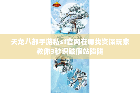 天龙八部手游私sf官网在哪找资深玩家教你3秒识破假站陷阱
