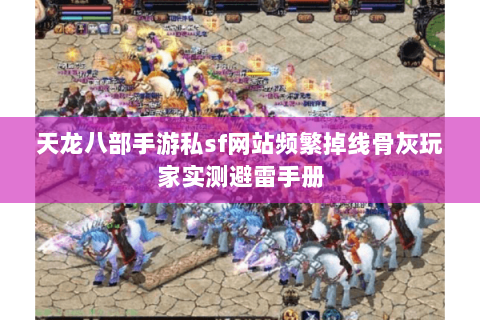 天龙八部手游私sf网站频繁掉线骨灰玩家实测避雷手册