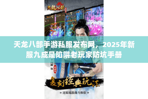 天龙八部手游私服发布网,2025年新服九成是陷阱老玩家防坑手册 天龙八部手游私服发布网,2025年新服九成是陷阱老玩家防坑手册