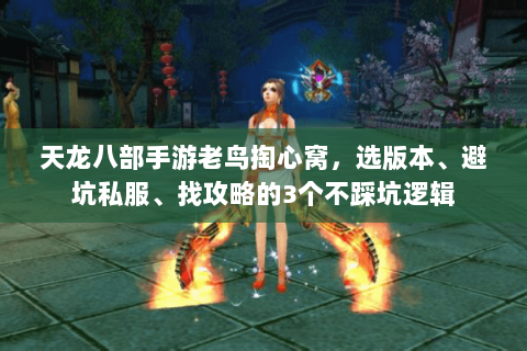 天龙八部手游老鸟掏心窝，选版本、避坑私服、找攻略的3个不踩坑逻辑