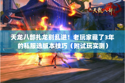 天龙八部扎龙别乱进！老玩家藏了3年的私服选版本技巧（附试玩实测）