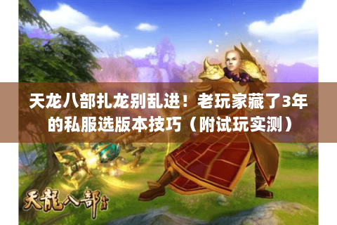 天龙八部扎龙别乱进！老玩家藏了3年的私服选版本技巧（附试玩实测）