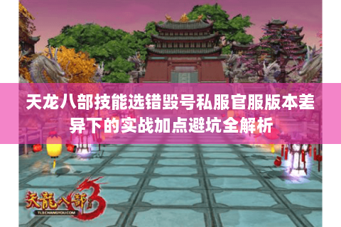 天龙八部技能选错毁号私服官服版本差异下的实战加点避坑全解析 天龙八部技能选错毁号私服官服版本差异下的实战加点避坑全解析