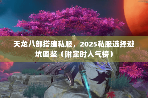 天龙八部搭建私服,2025私服选择避坑图鉴(附实时人气榜) 天龙八部搭建私服,2025私服选择避坑图鉴(附实时人气榜)