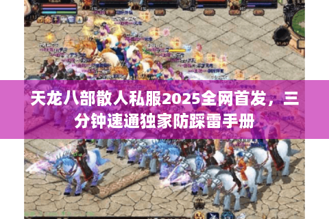 天龙八部散人私服2025全网首发，三分钟速通独家防踩雷手册