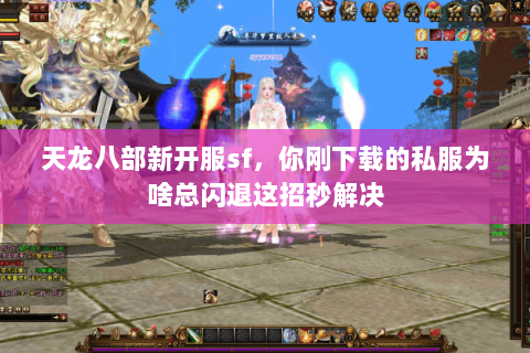 天龙八部新开服sf，你刚下载的私服为啥总闪退这招秒解决