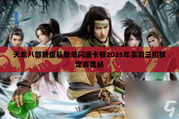 天龙八部新版私服总闪退卡顿2025年实测三招锁定真流畅 天龙八部新版私服总闪退卡顿2025年实测三招锁定真流畅