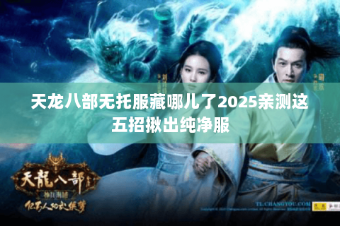 天龙八部无托服藏哪儿了2025亲测这五招揪出纯净服 天龙八部无托服藏哪儿了2025亲测这五招揪出纯净服