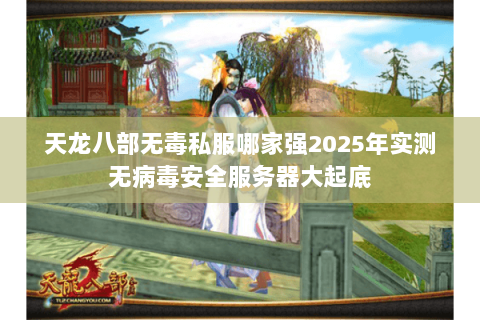 天龙八部无毒私服哪家强2025年实测无病毒安全服务器大起底 天龙八部无毒私服哪家强2025年实测无病毒安全服务器大起底