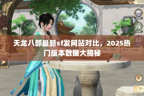 天龙八部最新sf发网站对比,2025热门版本数据大揭秘 天龙八部最新sf发网站对比,2025热门版本数据大揭秘