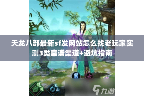 天龙八部最新sf发网站怎么找老玩家实测3类靠谱渠道+避坑指南