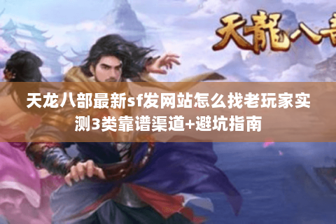 天龙八部最新sf发网站怎么找老玩家实测3类靠谱渠道+避坑指南