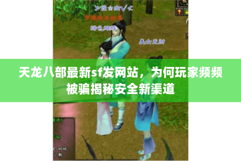 天龙八部最新sf发网站,为何玩家频频被骗揭秘安全新渠道 天龙八部最新sf发网站,为何玩家频频被骗揭秘安全新渠道