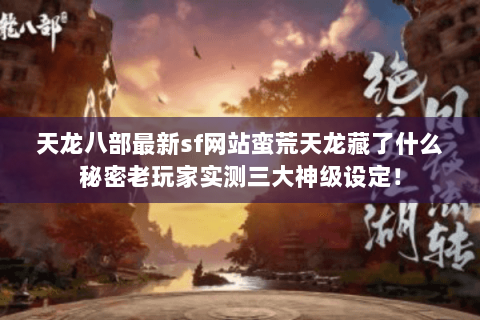 天龙八部最新sf网站蛮荒天龙藏了什么秘密老玩家实测三大神级设定! 天龙八部最新sf网站蛮荒天龙藏了什么秘密老玩家实测三大神级设定!
