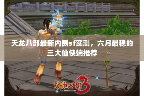 天龙八部最新内侧sf实测，六月最稳的三大仙侠端推荐