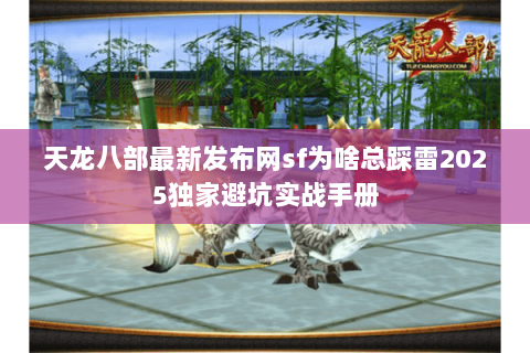 天龙八部最新发布网sf为啥总踩雷2025独家避坑实战手册 天龙八部最新发布网sf为啥总踩雷2025独家避坑实战手册