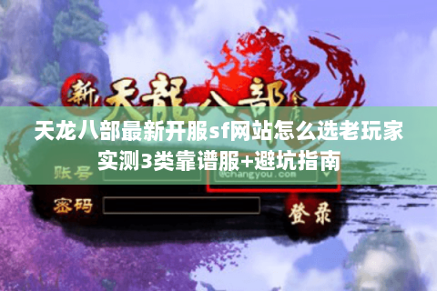 天龙八部最新开服sf网站怎么选老玩家实测3类靠谱服+避坑指南 天龙八部最新开服sf网站怎么选老玩家实测3类靠谱服+避坑指南