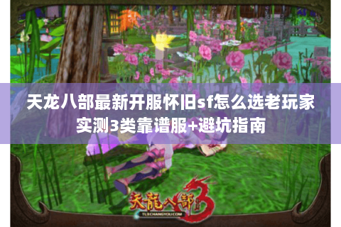 天龙八部最新开服怀旧sf怎么选老玩家实测3类靠谱服+避坑指南 天龙八部最新开服怀旧sf怎么选老玩家实测3类靠谱服+避坑指南